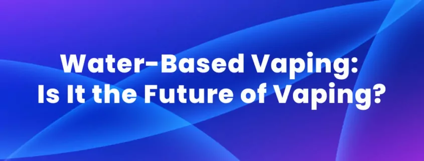 Water-Based Vaping Is It the Future of Vaping